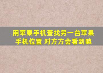 用苹果手机查找另一台苹果手机位置 对方方会看到嘛